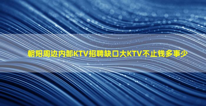朝阳周边内部KTV招聘缺口大KTV不止钱多事少